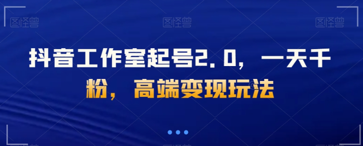 抖音工作室起号2.0，一天千粉，高端变现玩法【揭秘】-21资源库