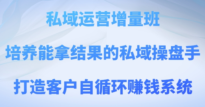 私域运营增量班，培养能拿结果的私域操盘手，打造客户自循环赚钱系统-21资源库