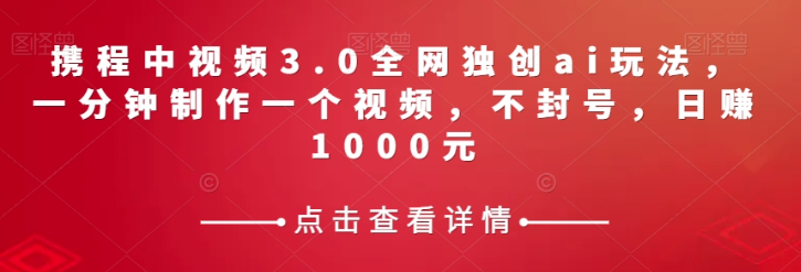 携程中视频3.0全网独创ai玩法，一分钟制作一个视频，不封号，日赚1000元【揭秘】-21资源库