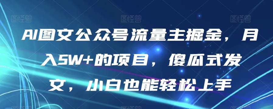 AI图文公众号流量主掘金，月入5W+的项目，傻瓜式发文，小白也能轻松上手【揭秘】-21资源库