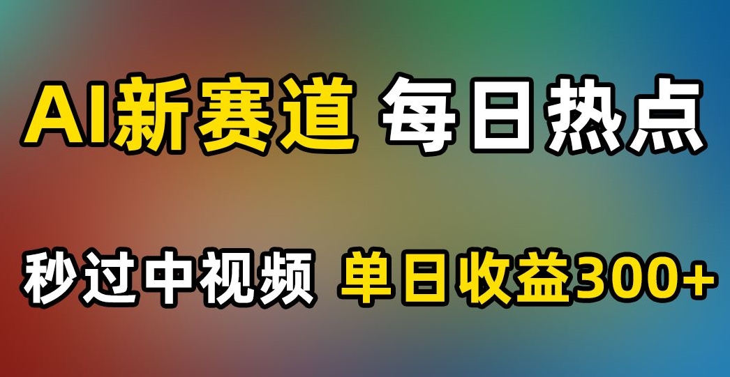 AI新赛道，每日热点，秒过中视频，单日收益300+【揭秘】-21资源库