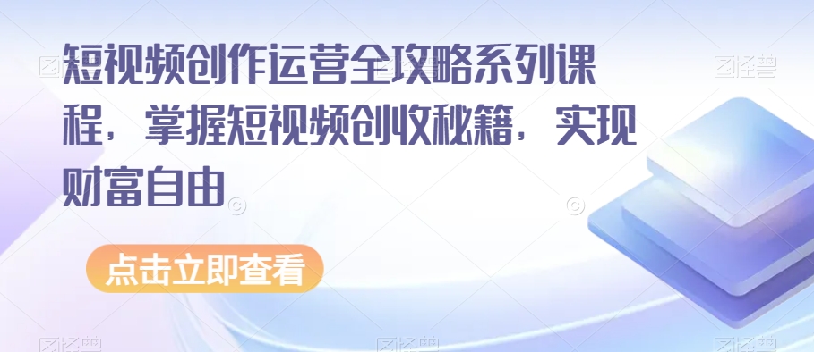 短视频创作运营全攻略系列课程，掌握短视频创收秘籍，实现财富自由-21资源库
