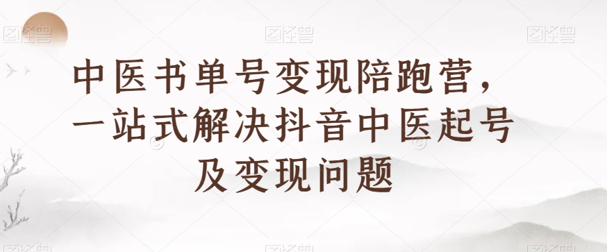 中医书单号变现陪跑营，一站式解决抖音中医起号及变现问题-21资源库