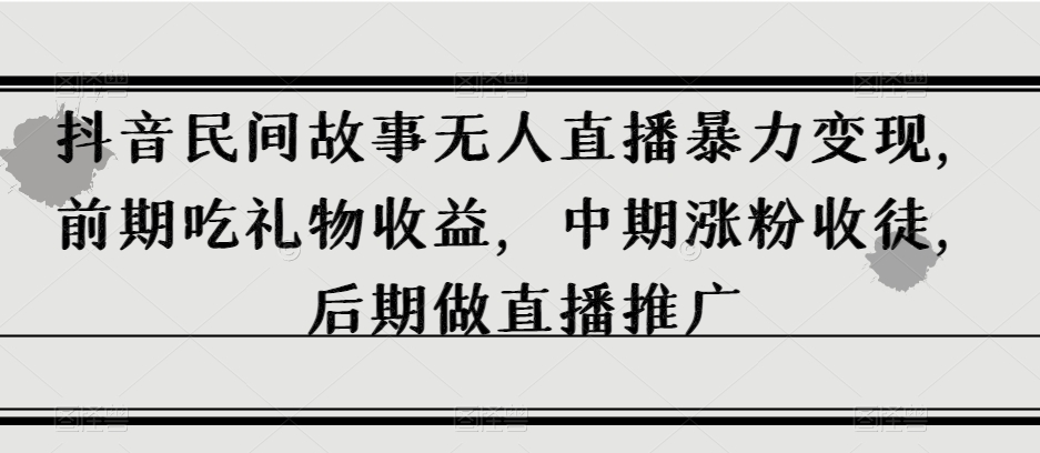 抖音民间故事无人直播暴力变现，前期吃礼物收益，中期涨粉收徒，后期做直播推广【揭秘】-21资源库