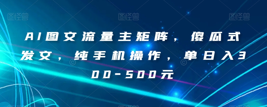 AI图文流量主矩阵，傻瓜式发文，纯手机操作，单日入300-500元【揭秘】-21资源库