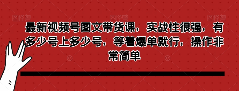 最新视频号图文带货课，实战性很强，有多少号上多少号，等着爆单就行，操作非常简单-21资源库