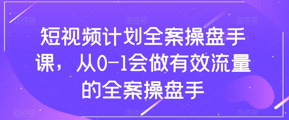 短视频计划全案操盘手课，从0-1会做有效流量的全案操盘手-21资源库