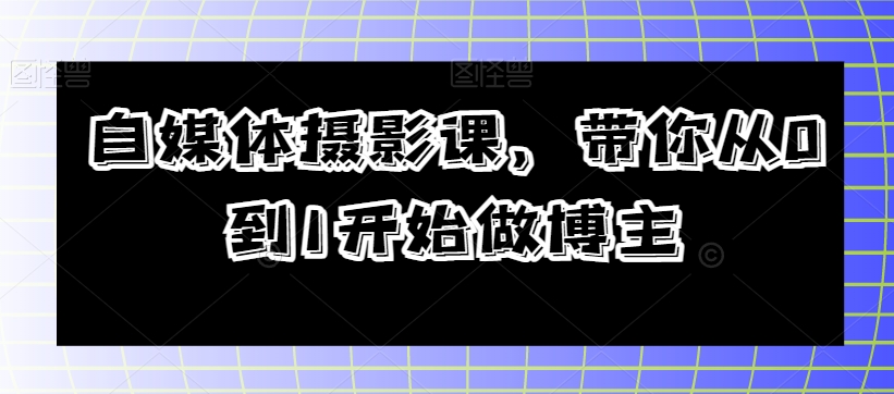 自媒体摄影课，带你从0到1开始做博主-21资源库