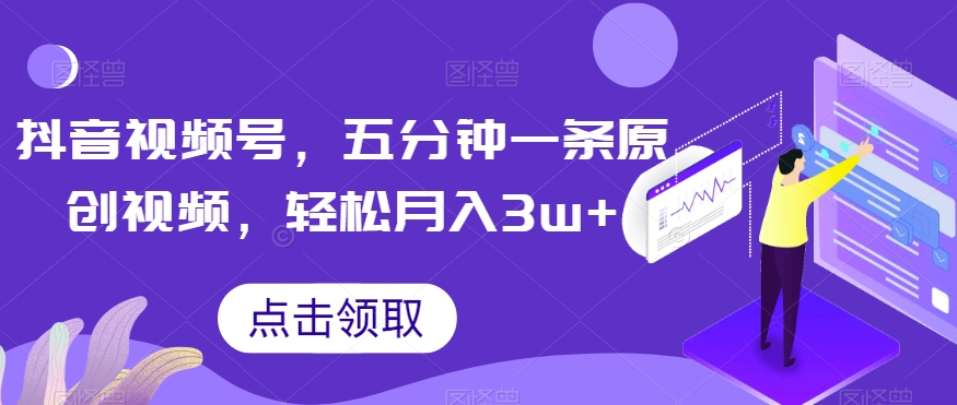 抖音视频号，五分钟一条原创视频，轻松月入3w+【独家秘诀，传授赚钱方法】【揭秘】-21资源库