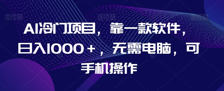 AI冷门项目，靠一款软件，日入1000＋，无需电脑，可手机操作【揭秘】-21资源库