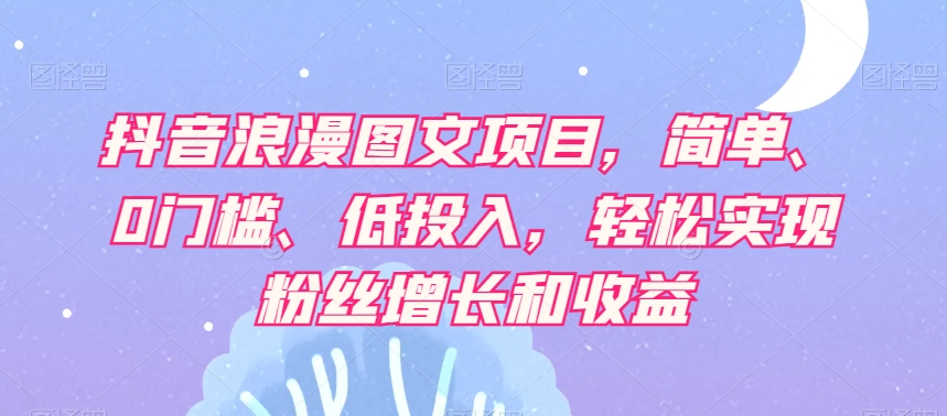 抖音浪漫图文项目，简单、0门槛、低投入，轻松实现粉丝增长和收益-21资源库