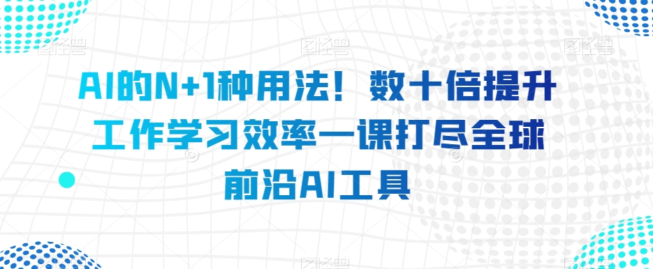 AI的N+1种用法！数十倍提升工作学习效率一课打尽全球前沿AI工具-21资源库