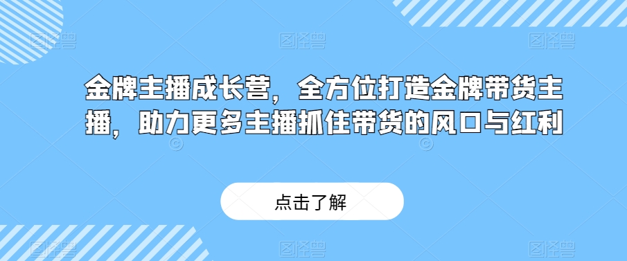金牌主播成长营，全方位打造金牌带货主播，助力更多主播抓住带货的风口与红利-21资源库