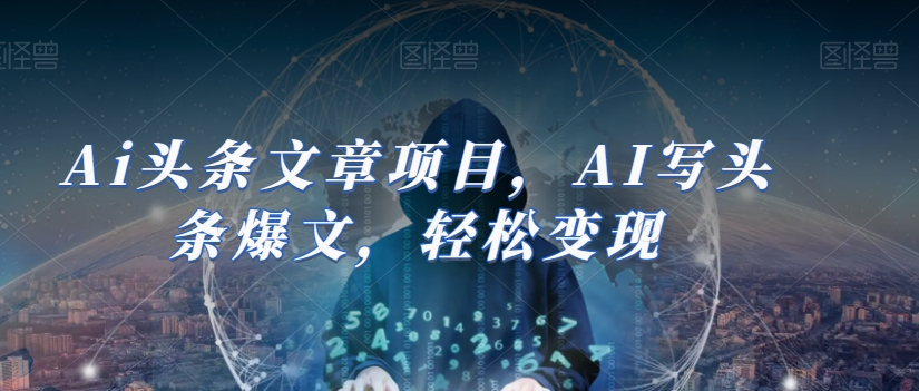 Ai头条文章项目，AI写头条爆文，轻松变现-21资源库