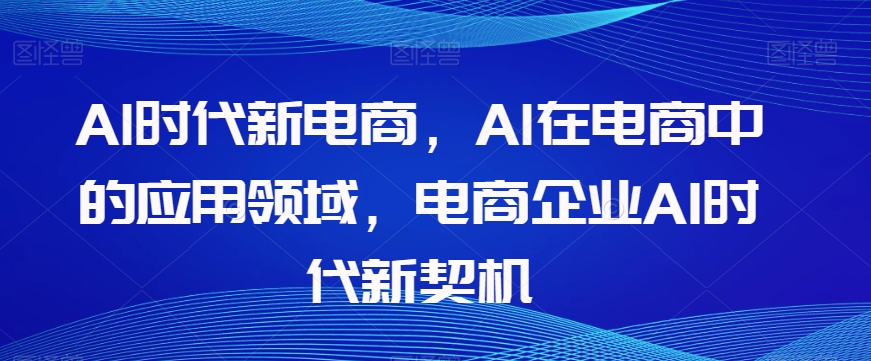 Al时代新电商，Al在电商中的应用领域，电商企业AI时代新契机-21资源库