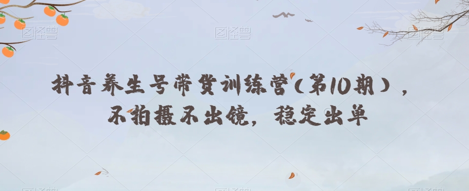 抖音养生号带货训练营(第10期），不拍摄不出镜，稳定出单-21资源库
