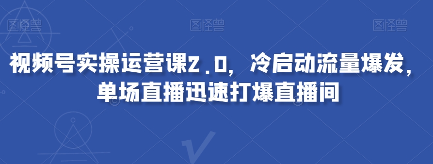 视频号实操运营课2.0，冷启动流量爆发，单场直播迅速打爆直播间-21资源库