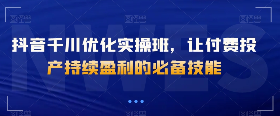 抖音千川优化实操班，让付费投产持续盈利的必备技能-21资源库