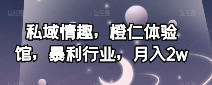 私域情趣，橙仁体验馆，暴利行业，月入2w【揭秘】-21资源库
