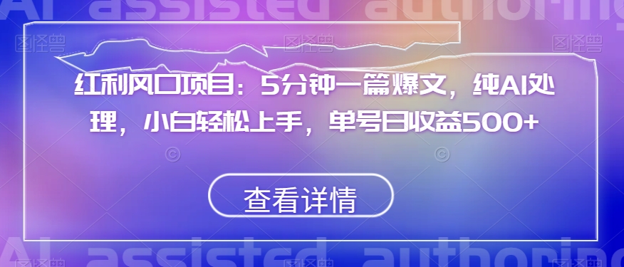 红利风口项目：5分钟一篇爆文，纯AI处理，小白轻松上手，单号日收益500+【揭秘】-21资源库