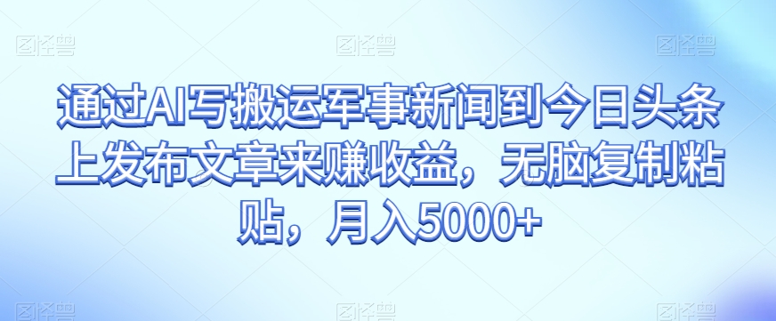 通过AI写搬运军事新闻到今日头条上发布文章来赚收益，无脑复制粘贴，月入5000+【揭秘】-21资源库