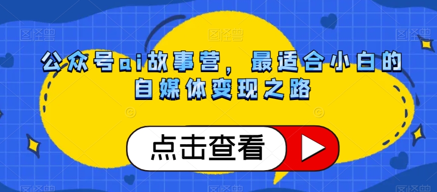 公众号ai故事营，最适合小白的自媒体变现之路-21资源库
