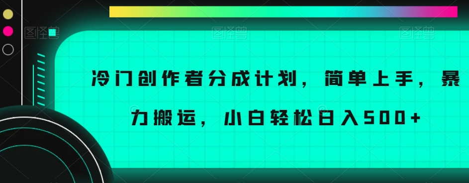 冷门创作者分成计划，简单上手，暴力搬运，小白轻松日入500+【揭秘】-21资源库