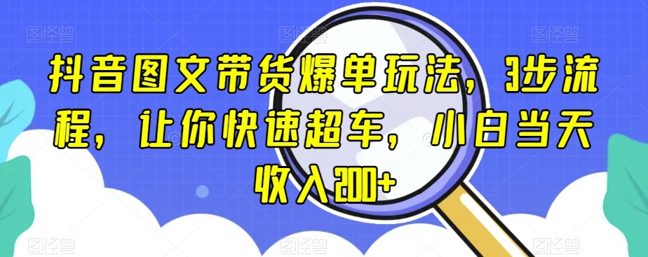 抖音图文带货爆单玩法，3步流程，让你快速超车，小白当天收入200+【揭秘】-21资源库