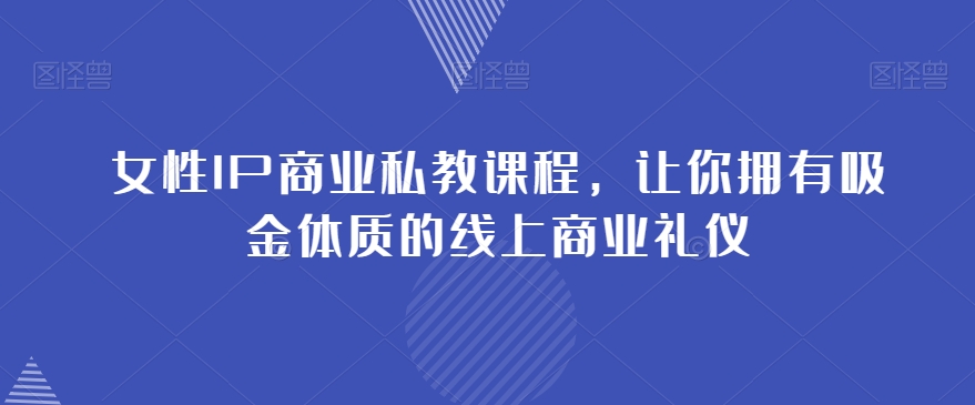 女性IP商业私教课程，让你拥有吸金体质的线上商业礼仪-21资源库