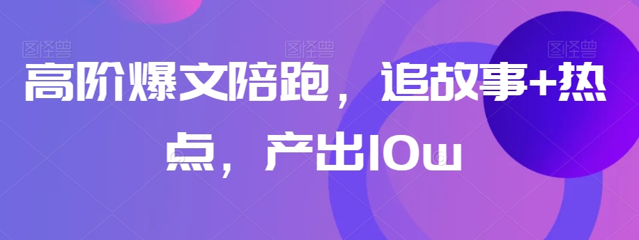 高阶爆文陪跑，追故事+热点，产出10w+-21资源库