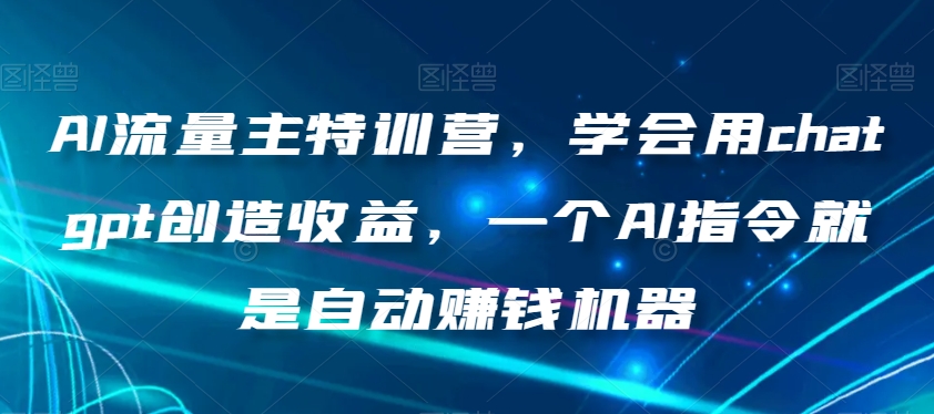 AI流量主特训营，学会用chatgpt创造收益，一个AI指令就是自动赚钱机器-21资源库