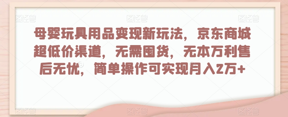 母婴玩具用品变现新玩法，京东商城超低价渠道，简单操作可实现月入2万+【揭秘】-21资源库