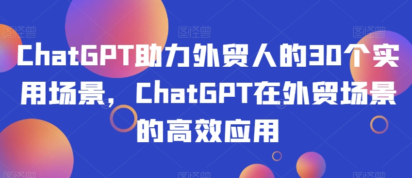 ChatGPT助力外贸人的30个实用场景，ChatGPT在外贸场景的高效应用-21资源库