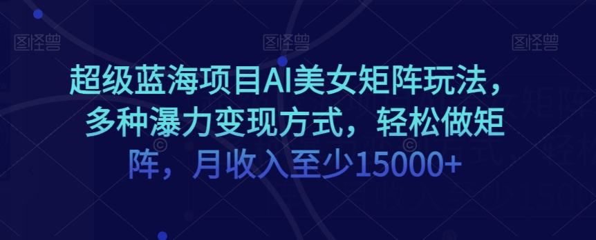 超级蓝海项目AI美女矩阵玩法，多种瀑力变现方式，轻松做矩阵，月收入至少15000+【揭秘】-21资源库