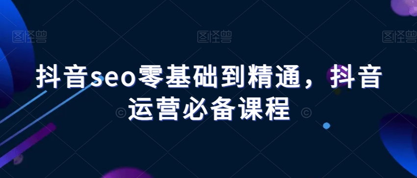 抖音seo零基础到精通，抖音运营必备课程-21资源库