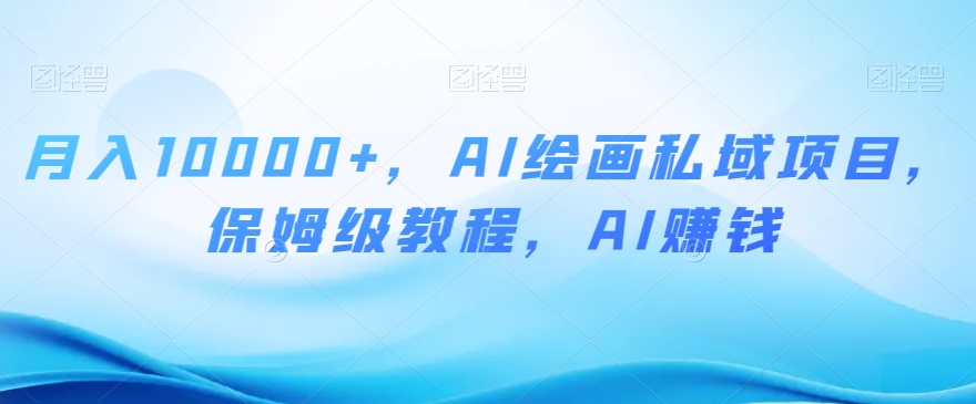 月入10000+，AI绘画私域项目，保姆级教程，AI赚钱【揭秘】-21资源库