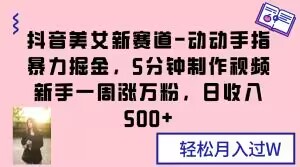 抖音美女新赛道-动动手指暴力掘金，5分钟制作视频，新手一周涨万粉，日收入500+【揭秘】-21资源库