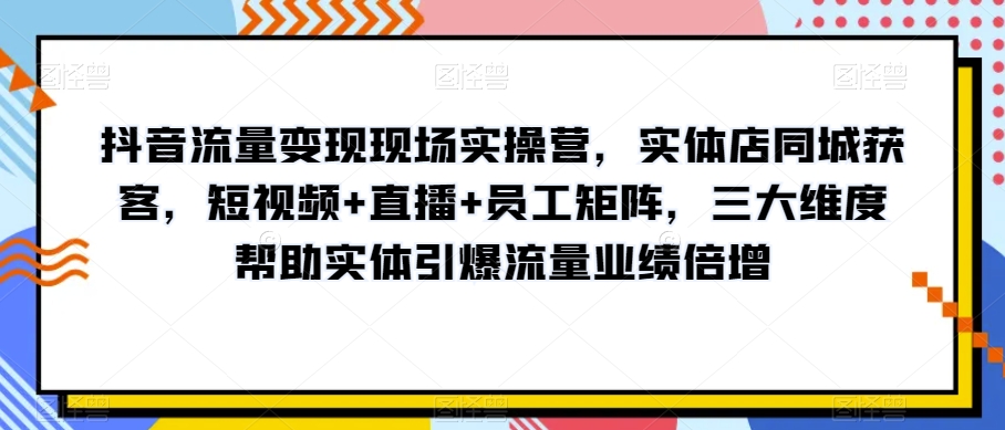 抖音流量变现现场实操营，实体店同城获客，短视频+直播+员工矩阵，三大维度帮助实体引爆流量业绩倍增-21资源库
