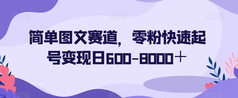 简单图文赛道，零粉快速起号变现日600-8000＋-21资源库