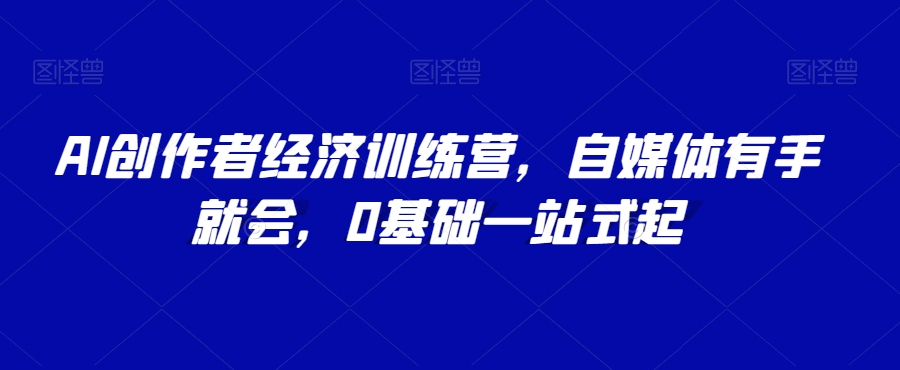 AI创作者经济训练营，自媒体有手就会，0基础一站式起-21资源库