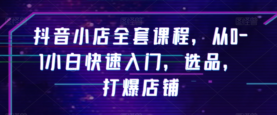抖音小店全套课程，从0-1小白快速入门，选品，打爆店铺-21资源库