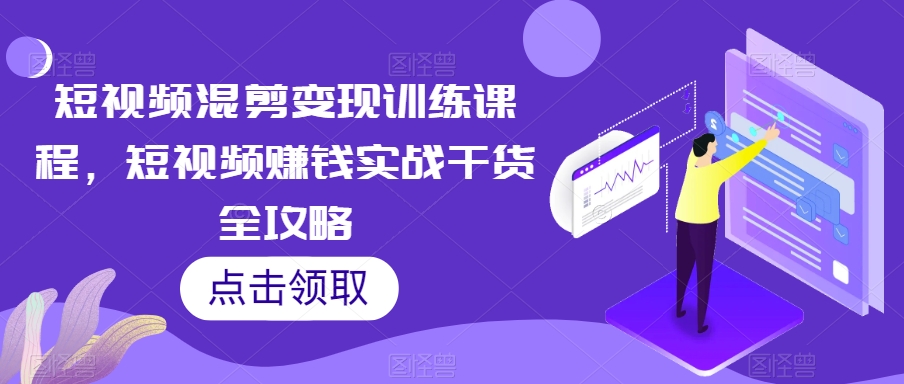 短视频混剪变现训练课程，短视频赚钱实战干货全攻略-21资源库