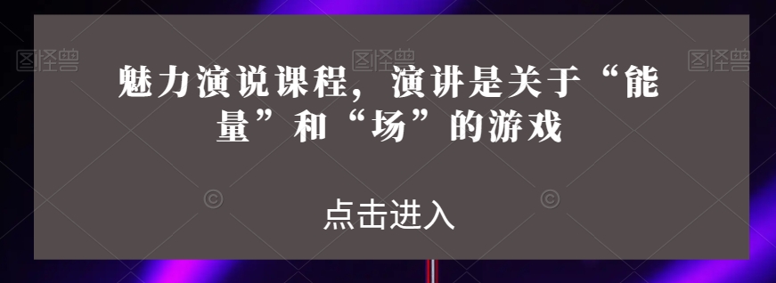 魅力演说课程，演讲是关于“能量”和“场”的游戏-21资源库