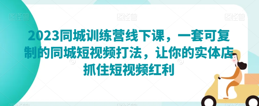 2023同城训练营线下课，一套可复制的同城短视频打法，让你的实体店抓住短视频红利-21资源库