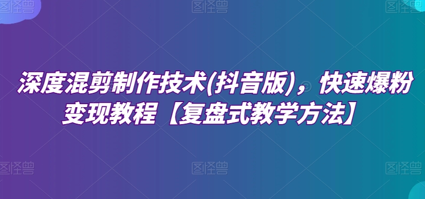 深度混剪制作技术(抖音版)，快速爆粉变现教程【复盘式教学方法】-21资源库
