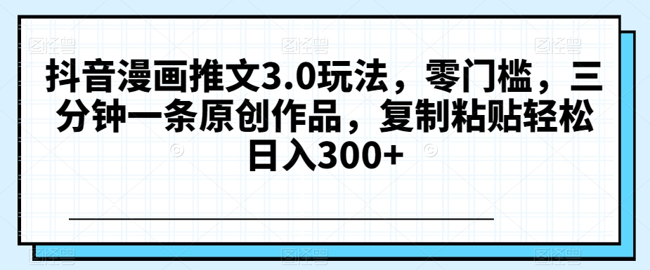 抖音漫画推文3.0玩法，零门槛，三分钟一条原创作品，复制粘贴轻松日入300+【揭秘】-21资源库