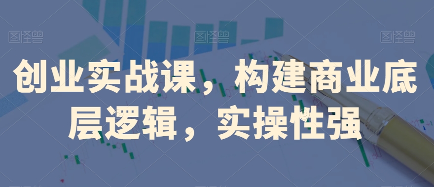 创业实战课，​构建商业底层逻辑，实操性强-21资源库