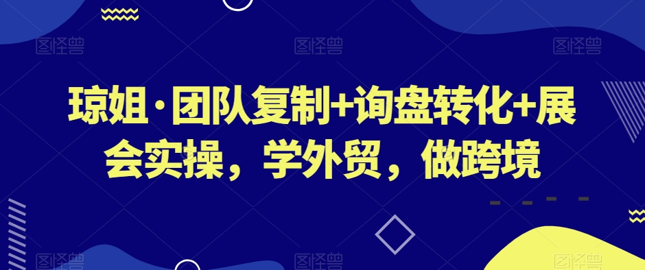 琼姐·团队复制+询盘转化+展会实操，学外贸，做跨境-21资源库