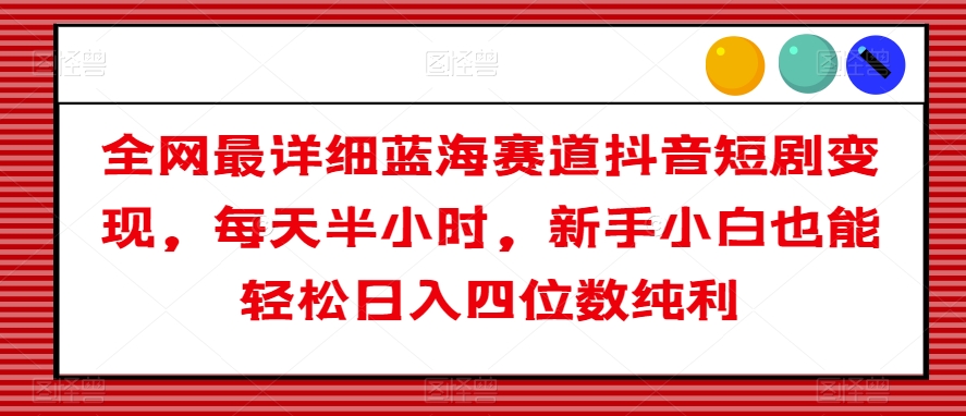 全网最详细蓝海赛道抖音短剧变现，每天半小时，新手小白也能轻松日入四位数纯利【揭秘】-21资源库