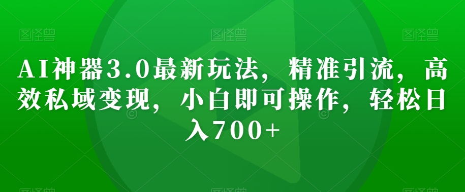 AI神器3.0最新玩法，精准引流，高效私域变现，小白即可操作，轻松日入700+【揭秘】-21资源库